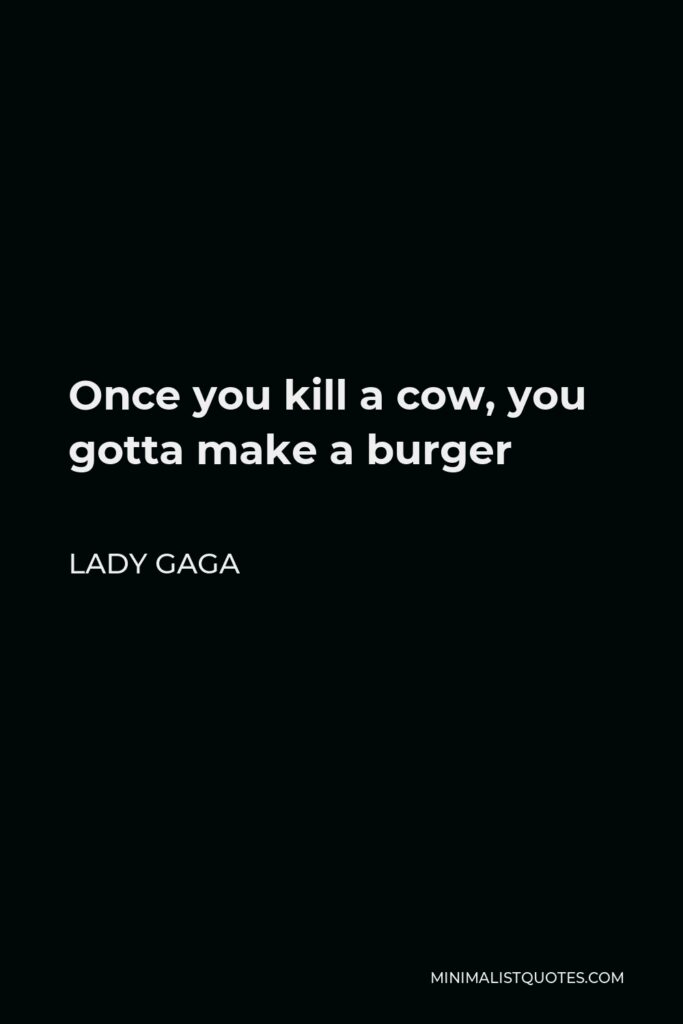 Lady Gaga Quote - Once you kill a cow, you gotta make a burger