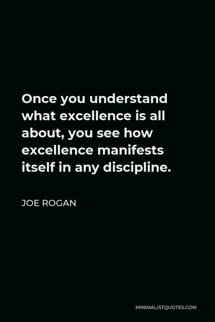 Joe Rogan Quote - Once you understand what excellence is all about, you see how excellence manifest itself in any discipline.