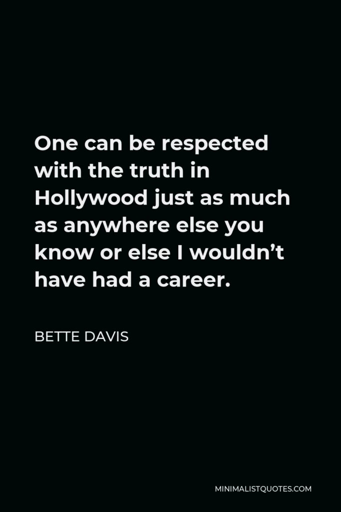 Bette Davis Quote - One can be respected with the truth in Hollywood just as much as anywhere else you know or else I wouldn’t have had a career.