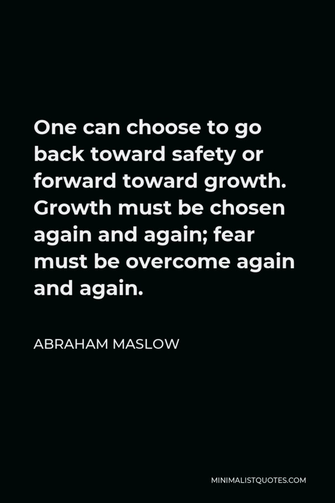 Abraham Maslow Quote - One can choose to go back toward safety or forward toward growth. Growth must be chosen again and again; fear must be overcome again and again.
