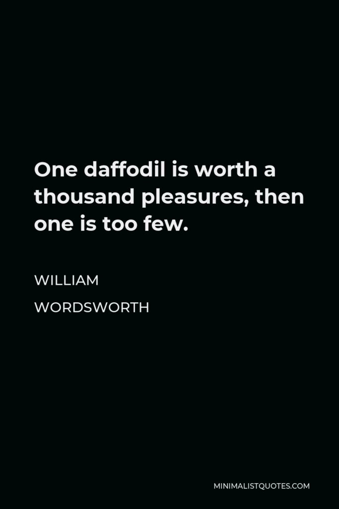 William Wordsworth Quote - One daffodil is worth a thousand pleasures, then one is too few.