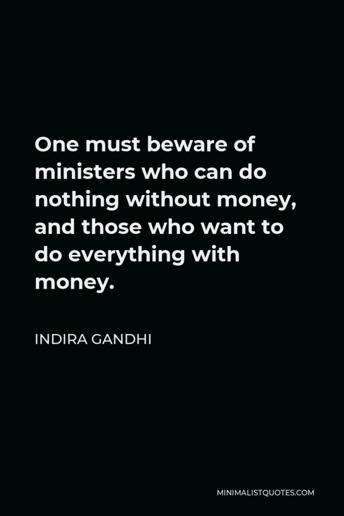 Indira Gandhi Quote - One must beware of ministers who can do nothing without money, and those who want to do everything with money.
