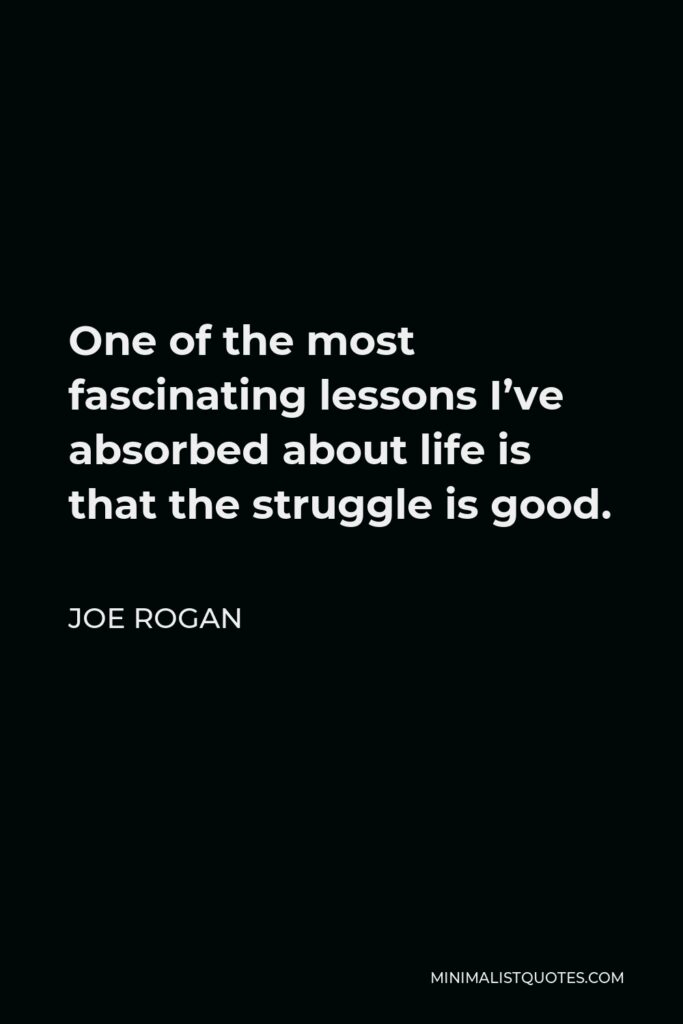 Joe Rogan Quote - One of the most fascinating lessons I’ve absorbed about life is that the struggle is good.