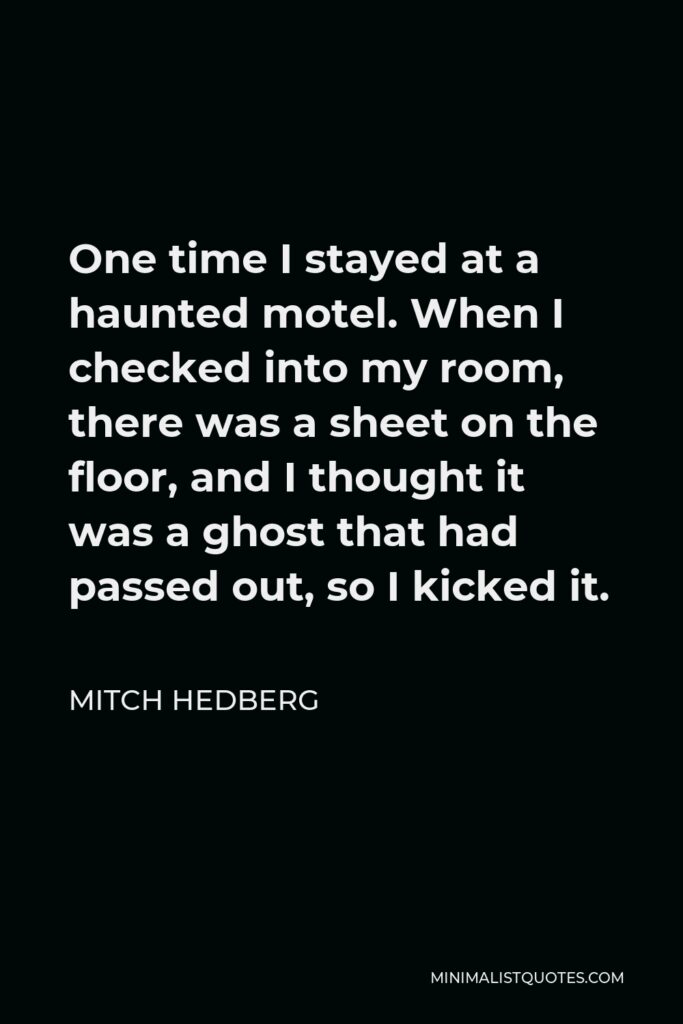 Mitch Hedberg Quote - One time I stayed at a haunted motel. When I checked into my room, there was a sheet on the floor, and I thought it was a ghost that had passed out, so I kicked it.