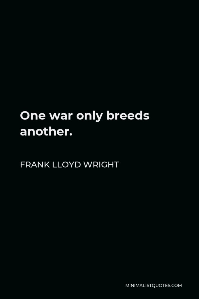 Frank Lloyd Wright Quote - One war only breeds another.