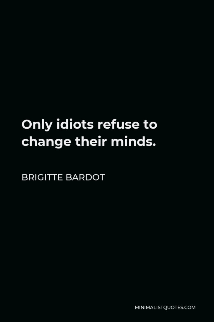 Brigitte Bardot Quote - Only idiots refuse to change their minds.