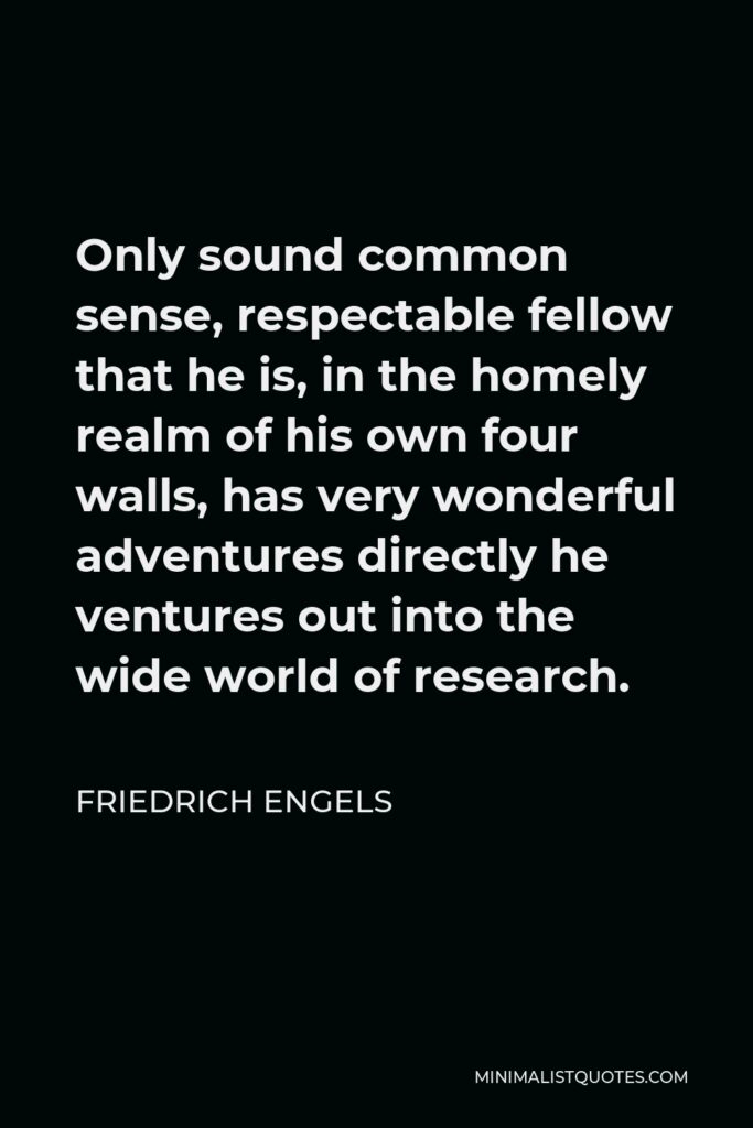 Friedrich Engels Quote - Only sound common sense, respectable fellow that he is, in the homely realm of his own four walls, has very wonderful adventures directly he ventures out into the wide world of research.