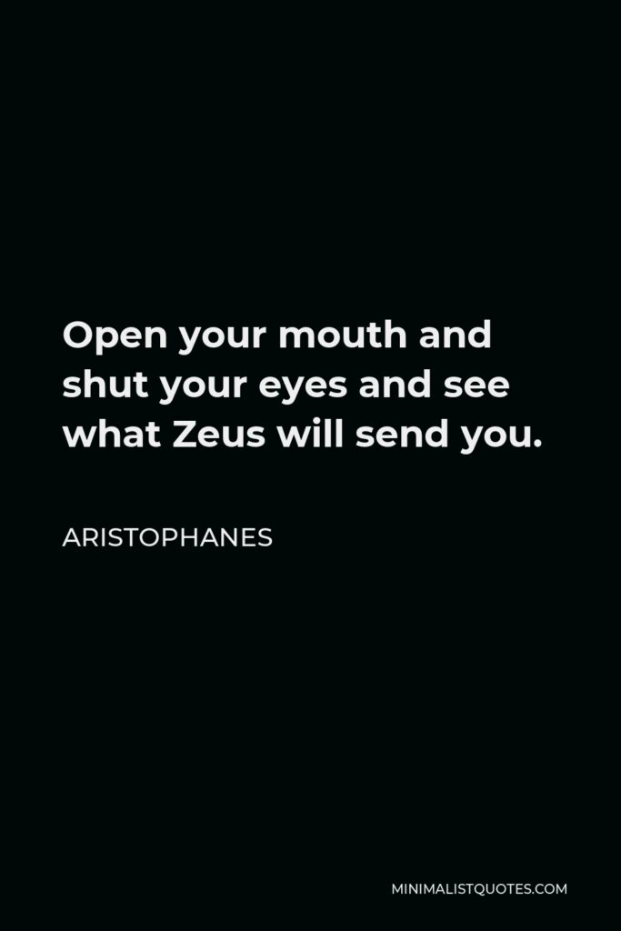Aristophanes Quote - Open your mouth and shut your eyes and see what Zeus will send you.