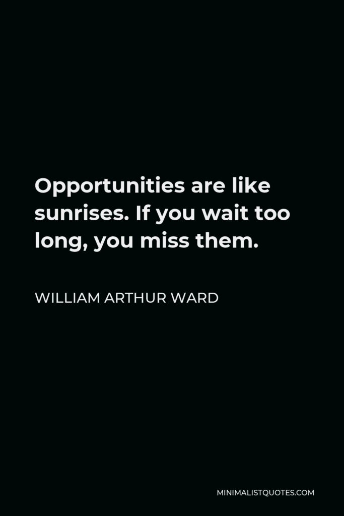 William Arthur Ward Quote - Opportunities are like sunrises. If you wait too long, you miss them.