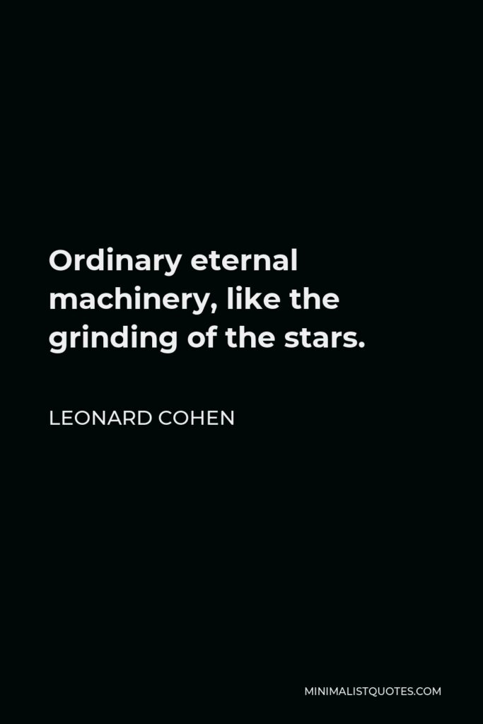 Leonard Cohen Quote - Ordinary eternal machinery, like the grinding of the stars.