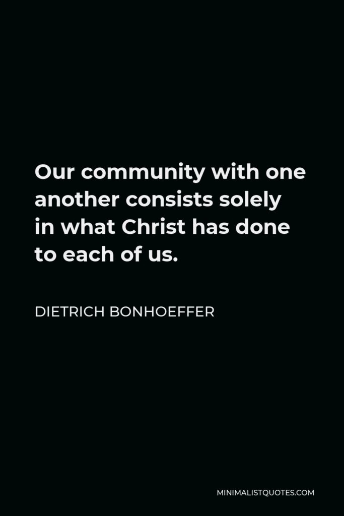 Dietrich Bonhoeffer Quote - Our community with one another consists solely in what Christ has done to each of us.