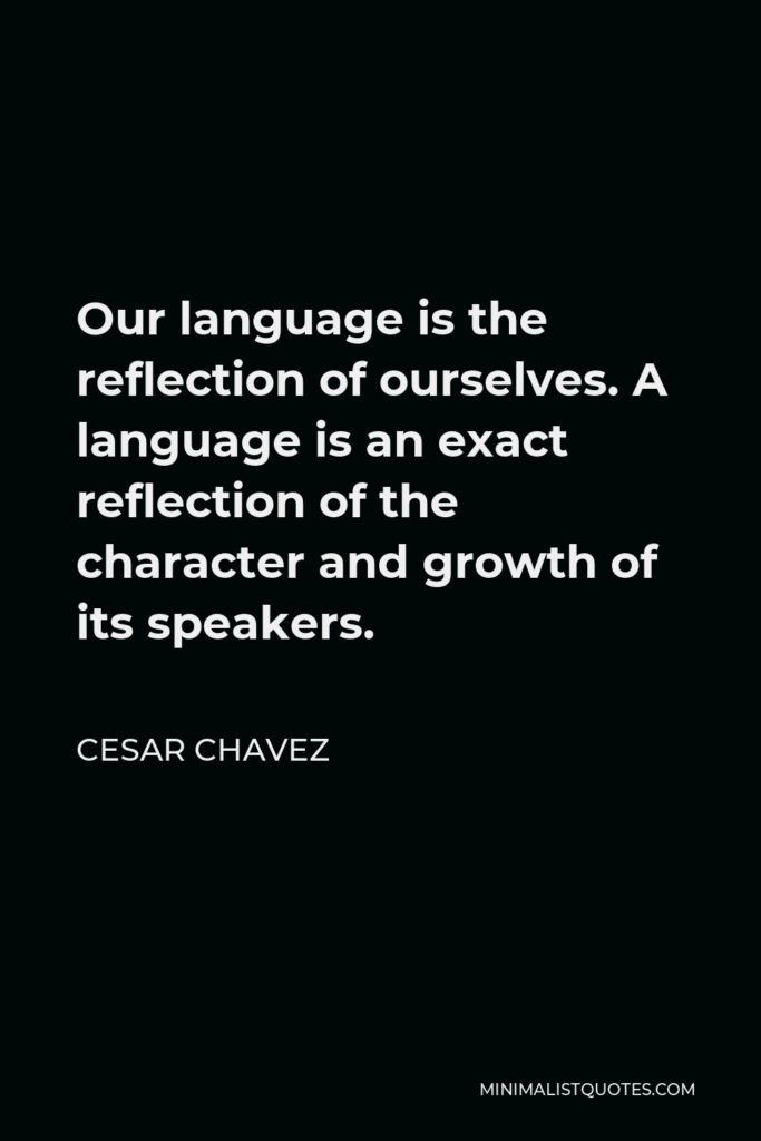 Cesar Chavez Quote - Our language is the reflection of ourselves. A language is an exact reflection of the character and growth of its speakers.