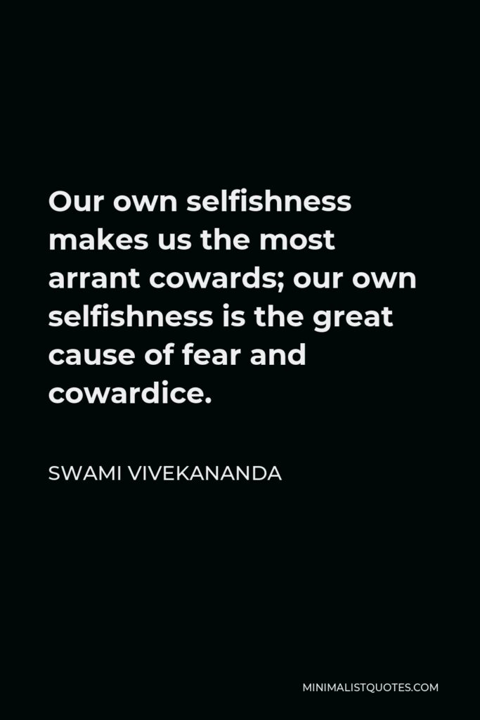 Swami Vivekananda Quote - Our own selfishness makes us the most arrant cowards; our own selfishness is the great cause of fear and cowardice.