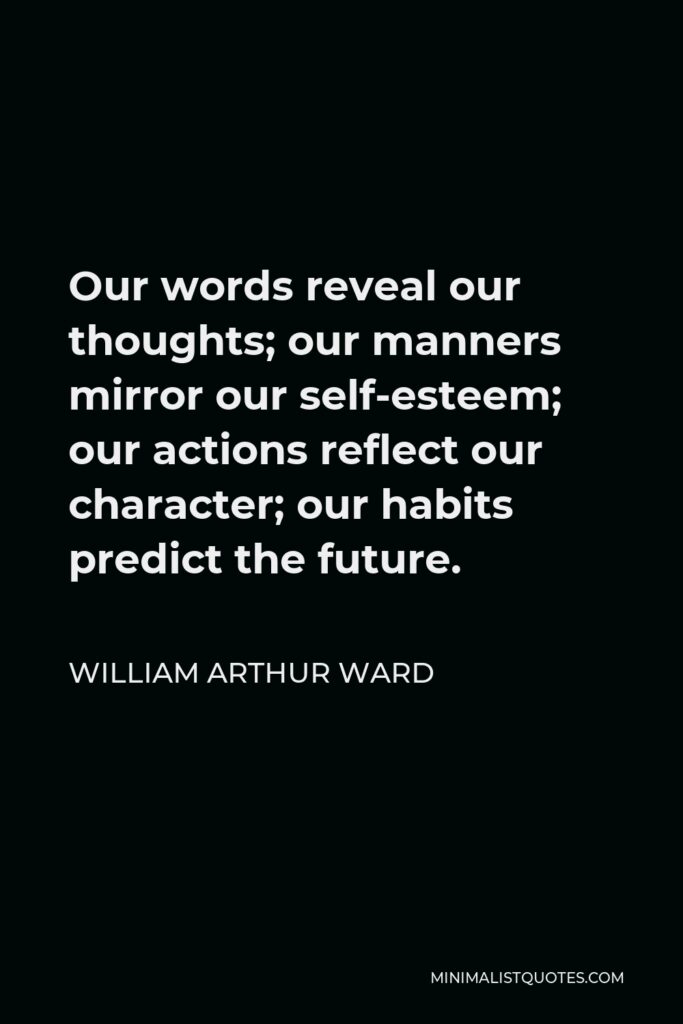 William Arthur Ward Quote - Our words reveal our thoughts; our manners mirror our self-esteem; our actions reflect our character; our habits predict the future.