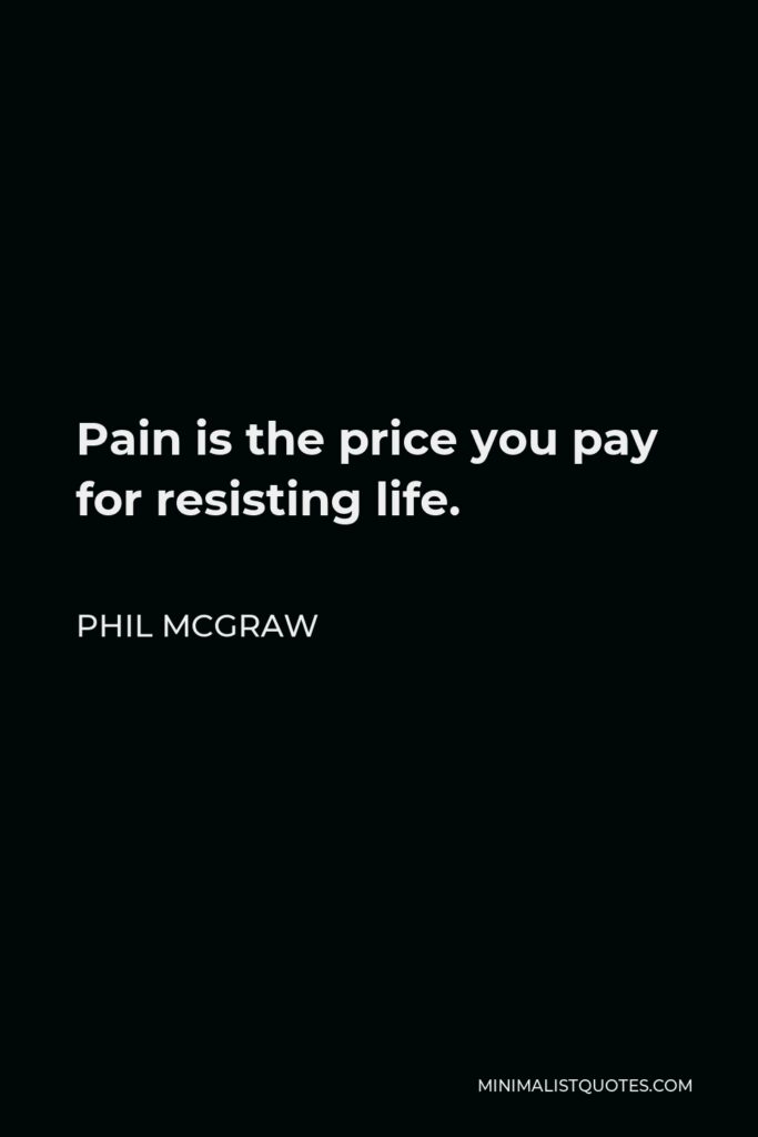 Phil McGraw Quote - Pain is the price you pay for resisting life.