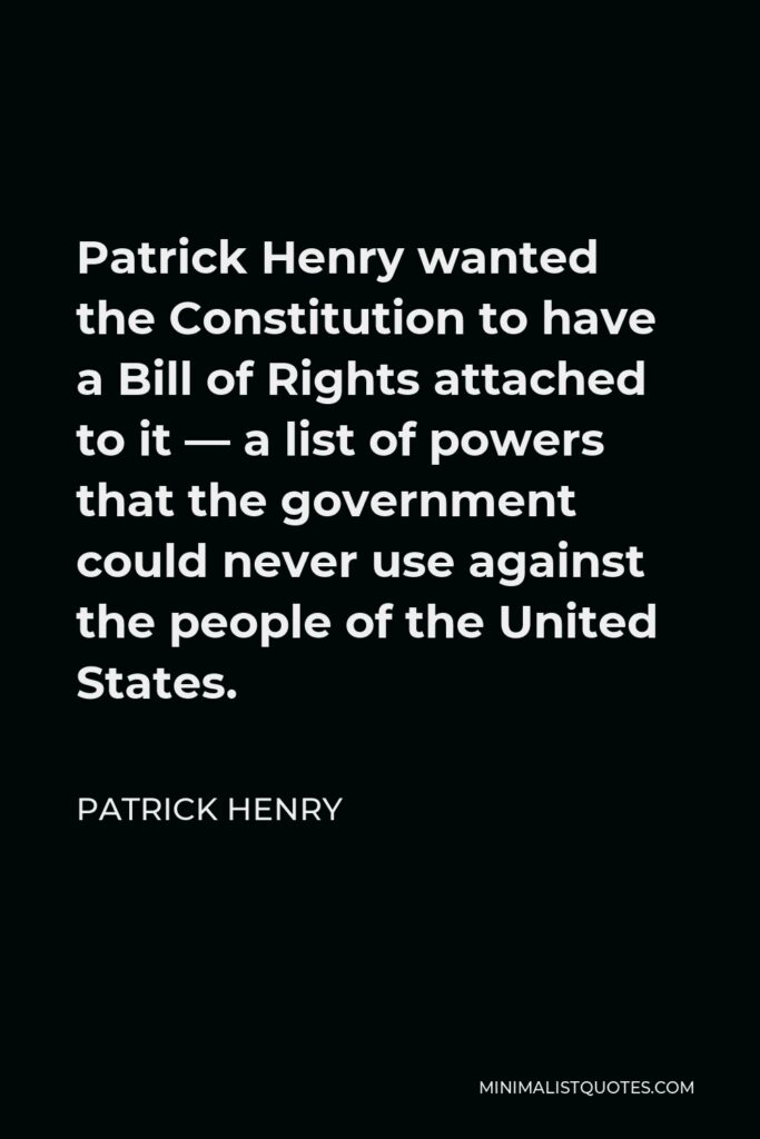 Patrick Henry Quote - Patrick Henry wanted the Constitution to have a Bill of Rights attached to it — a list of powers that the government could never use against the people of the United States.