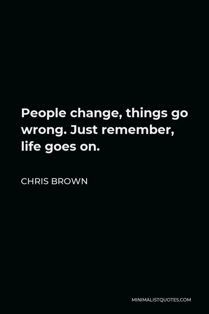 Chris Brown Quote - People change, things go wrong. Just remember, life goes on.