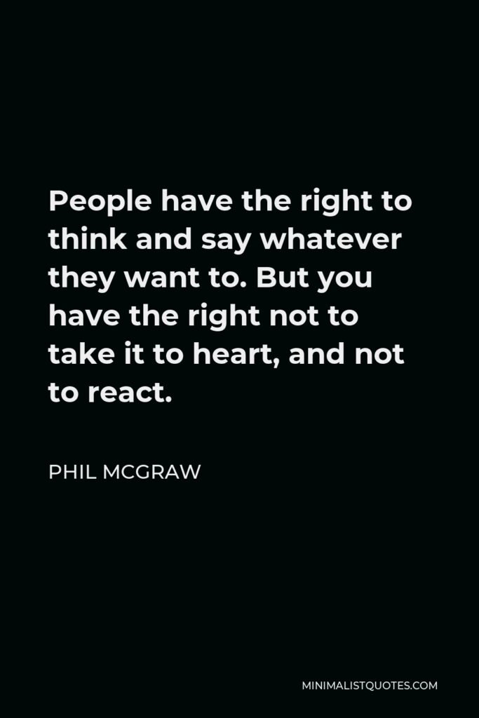 Phil McGraw Quote - People have the right to think and say whatever they want to. But you have the right not to take it to heart, and not to react.
