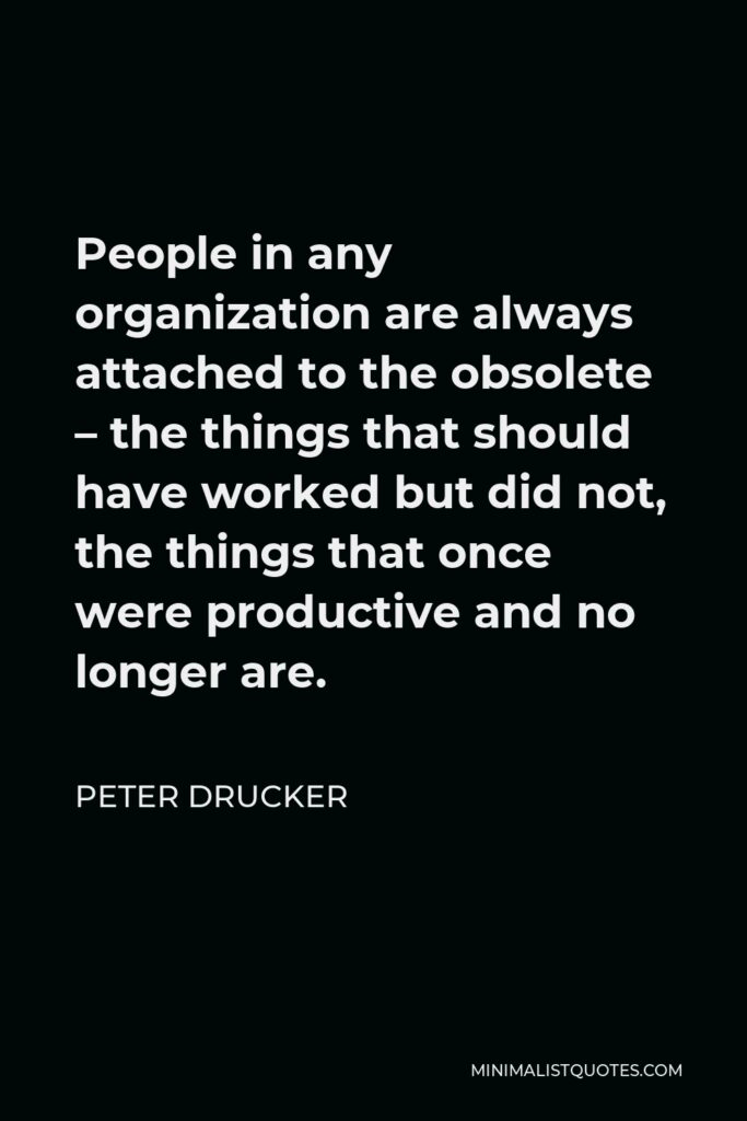 Peter Drucker Quote - People in any organization are always attached to the obsolete – the things that should have worked but did not, the things that once were productive and no longer are.