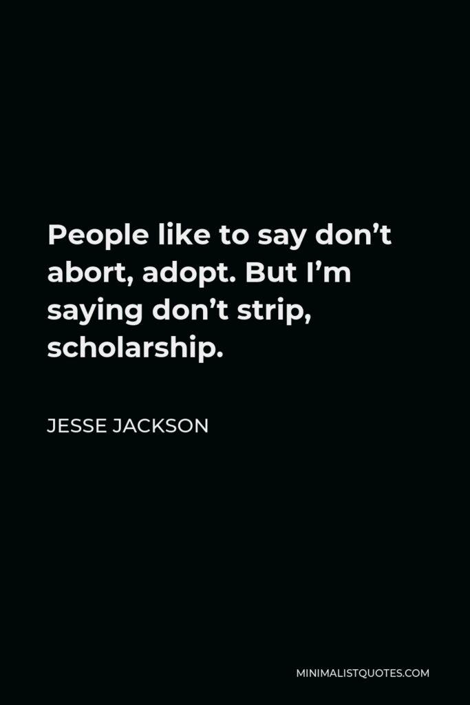 Jesse Jackson Quote - People like to say don’t abort, adopt. But I’m saying don’t strip, scholarship.