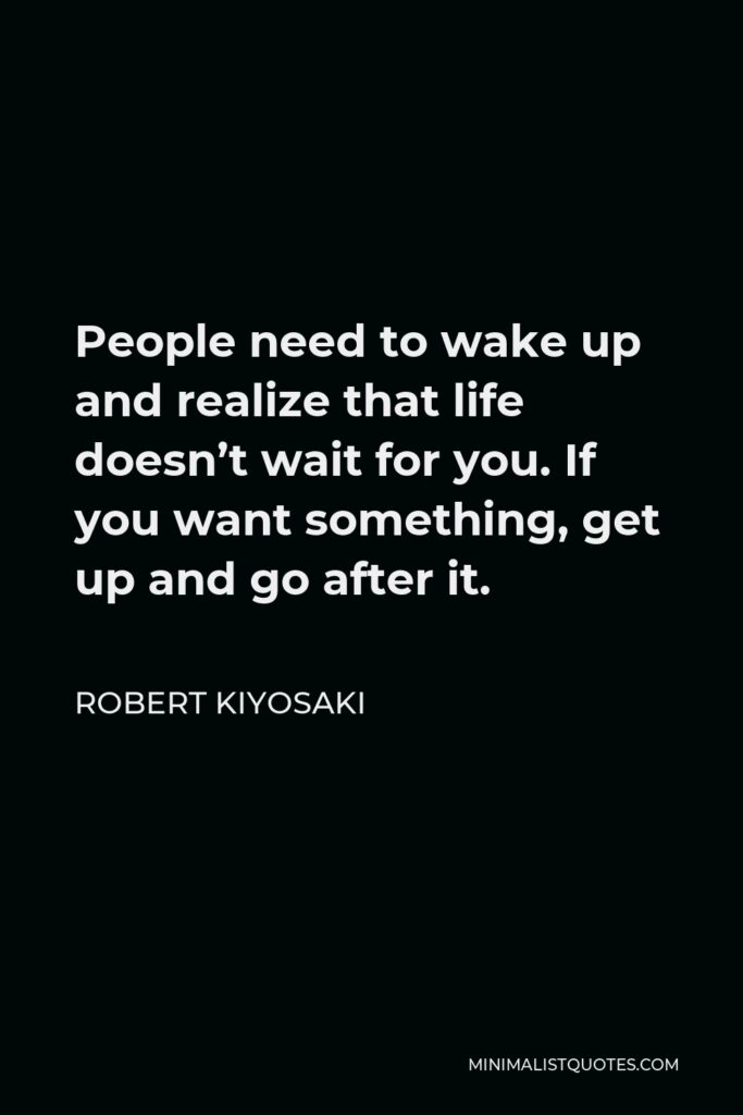 Robert Kiyosaki Quote - People need to wake up and realize that life doesn’t wait for you. If you want something, get up and go after it.