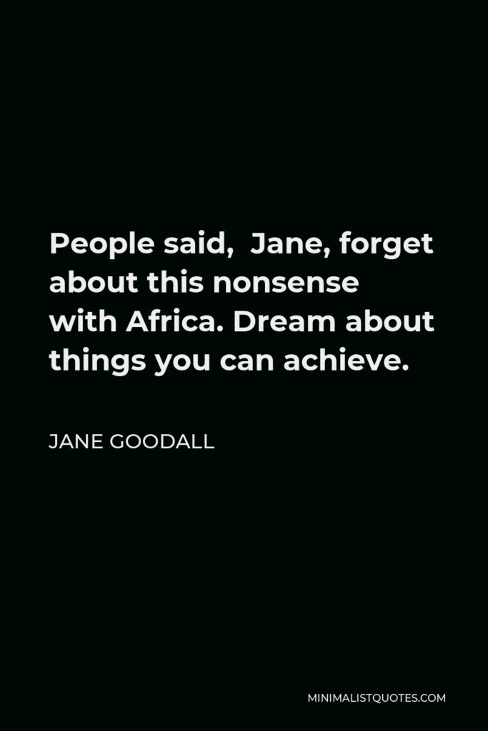 Jane Goodall Quote - People said, Jane, forget about this nonsense with Africa. Dream about things you can achieve.