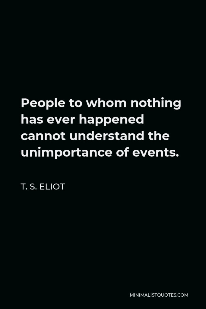 T. S. Eliot Quote - People to whom nothing has ever happened cannot understand the unimportance of events.