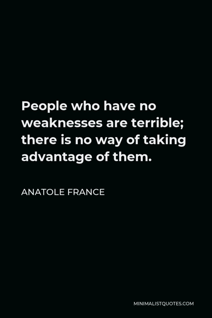 Anatole France Quote - People who have no weaknesses are terrible; there is no way of taking advantage of them.