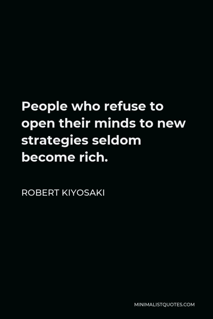 Robert Kiyosaki Quote - People who refuse to open their minds to new strategies seldom become rich.