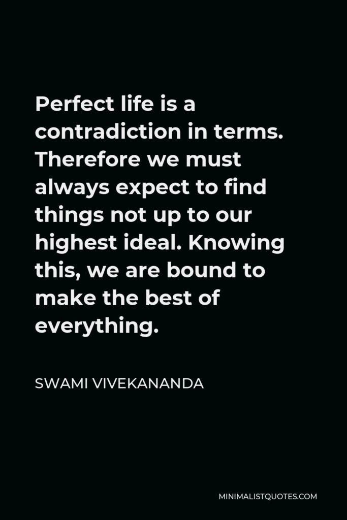 Swami Vivekananda Quote - Perfect life is a contradiction in terms. Therefore we must always expect to find things not up to our highest ideal. Knowing this, we are bound to make the best of everything.