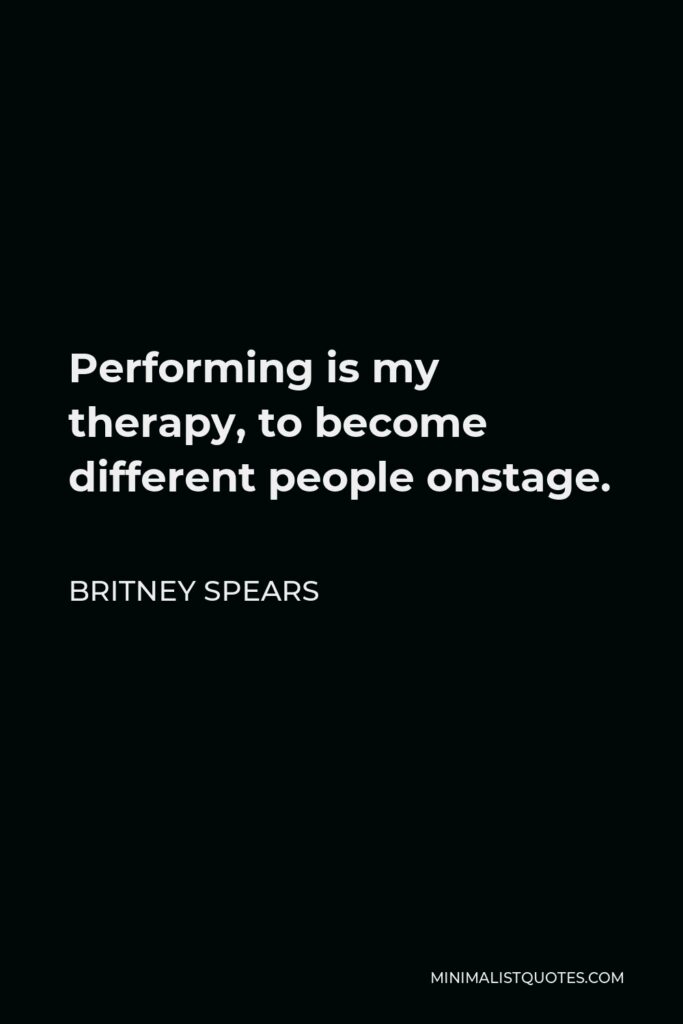 Britney Spears Quote - Performing is my therapy, to become different people onstage.