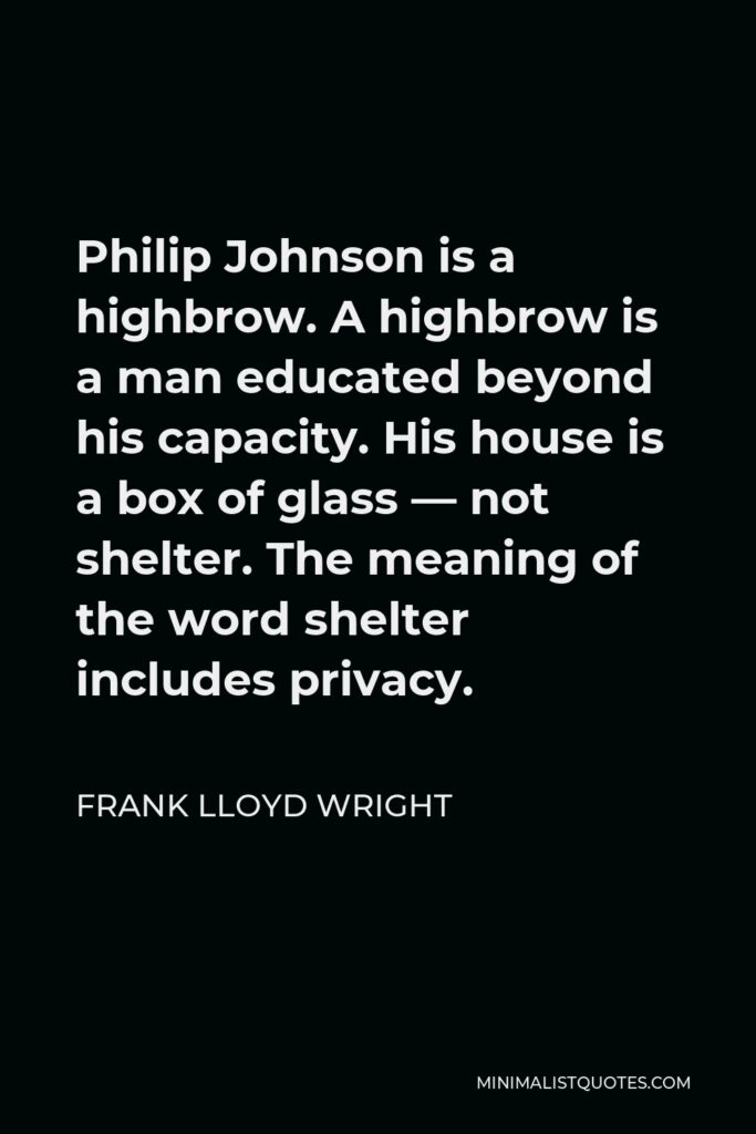 Frank Lloyd Wright Quote - Philip Johnson is a highbrow. A highbrow is a man educated beyond his capacity. His house is a box of glass — not shelter. The meaning of the word shelter includes privacy.