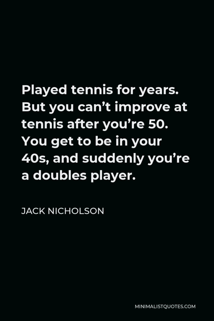 Jack Nicholson Quote - Played tennis for years. But you can’t improve at tennis after you’re 50. You get to be in your 40s, and suddenly you’re a doubles player.