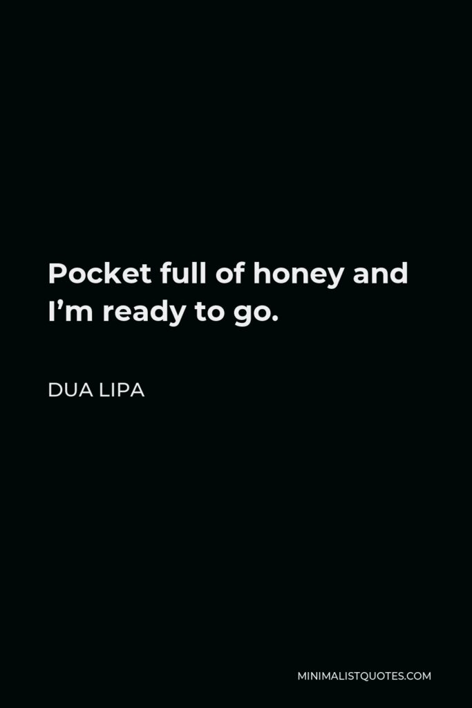 Dua Lipa Quote - Pocket full of honey and I’m ready to go.