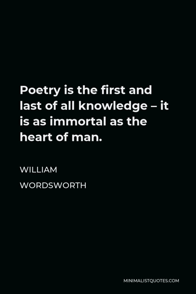 William Wordsworth Quote - Poetry is the first and last of all knowledge – it is as immortal as the heart of man.