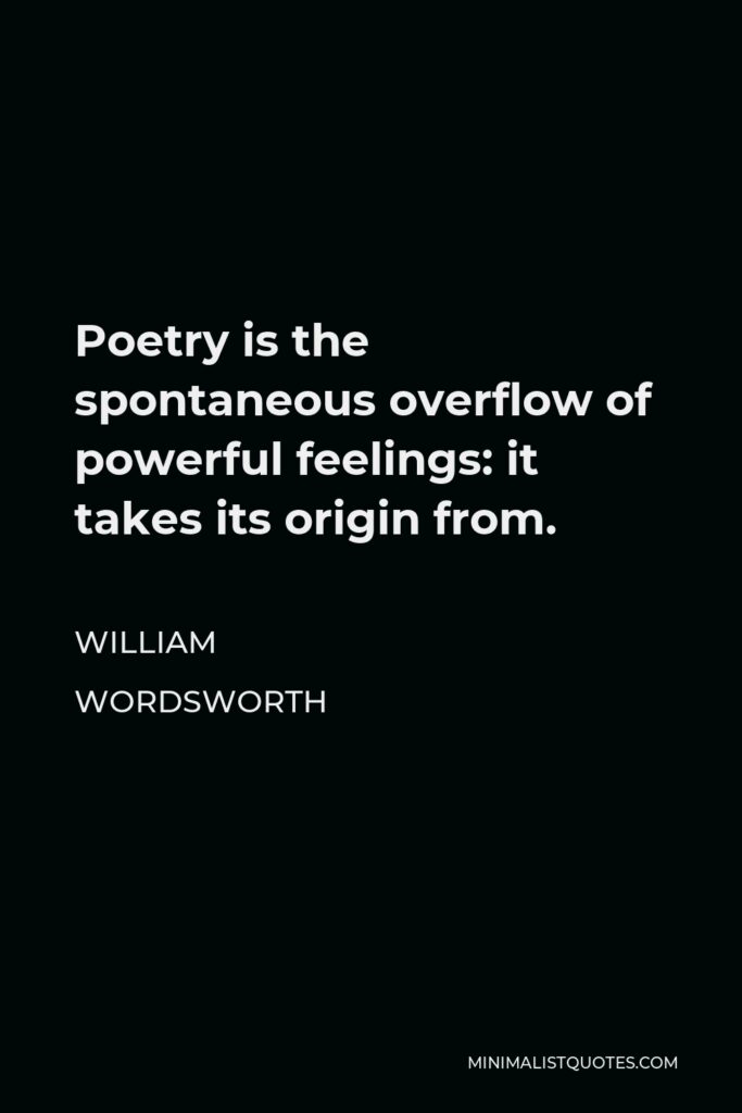 William Wordsworth Quote - Poetry is the spontaneous overflow of powerful feelings: it takes its origin from.