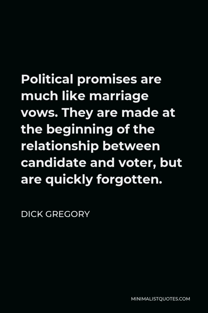 Dick Gregory Quote - Political promises are much like marriage vows. They are made at the beginning of the relationship between candidate and voter, but are quickly forgotten.