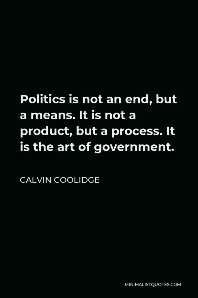 Calvin Coolidge Quote - Politics is not an end, but a means. It is not a product, but a process. It is the art of government.