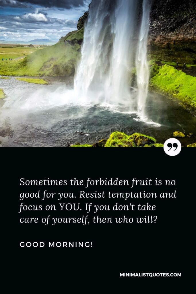 Positive Morning Quotes: Sometimes the forbidden fruit is no good for you. Resist temptation and focus on YOU. If you don't take care of yourself, then who will? Good Morning!