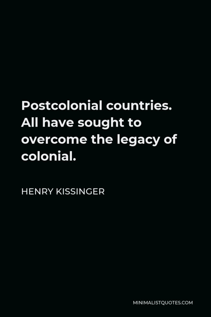 Henry Kissinger Quote - Postcolonial countries. All have sought to overcome the legacy of colonial.