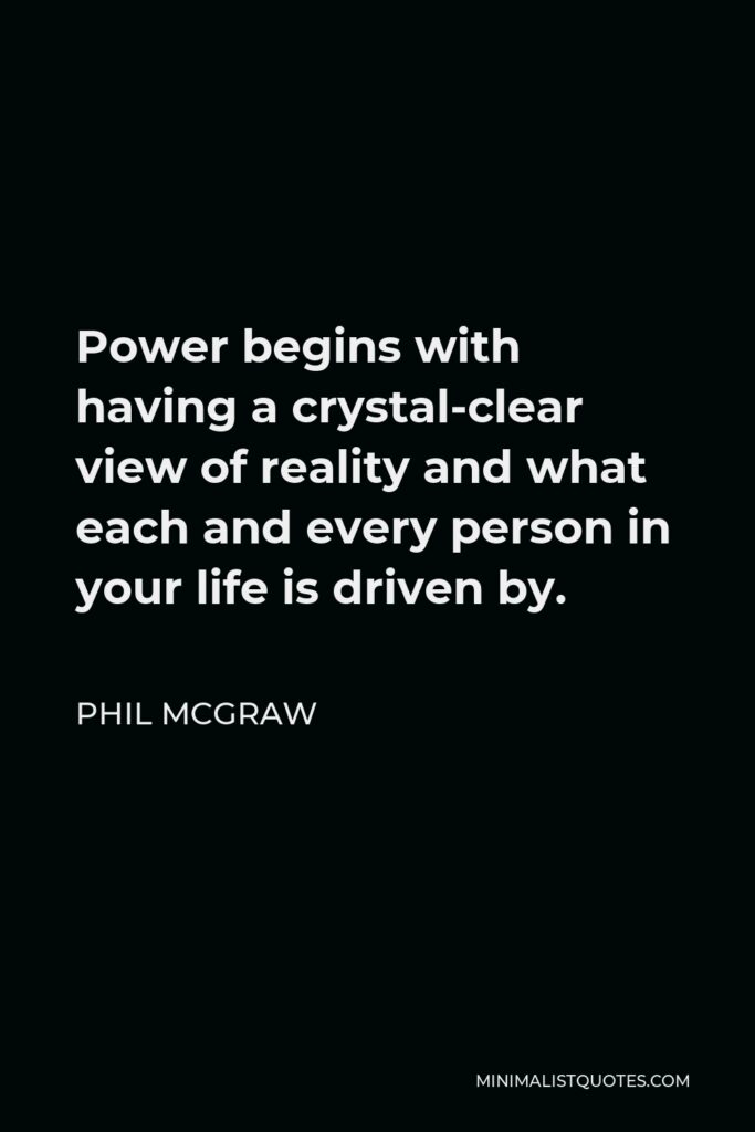 Phil McGraw Quote - Power begins with having a crystal-clear view of reality and what each and every person in your life is driven by.