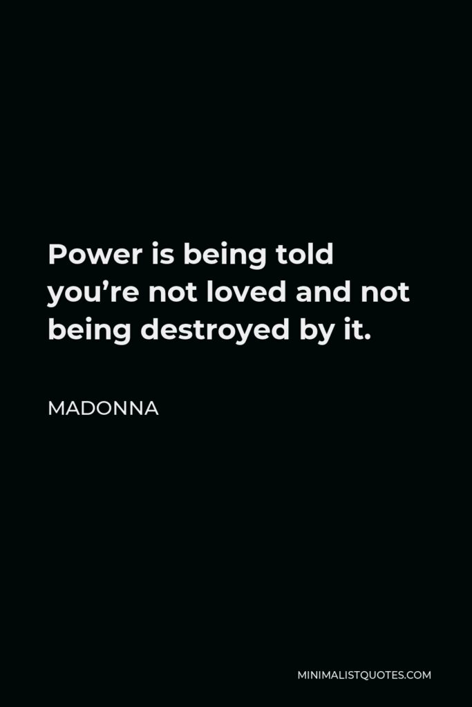 Madonna Quote - Power is being told you’re not loved and not being destroyed by it.