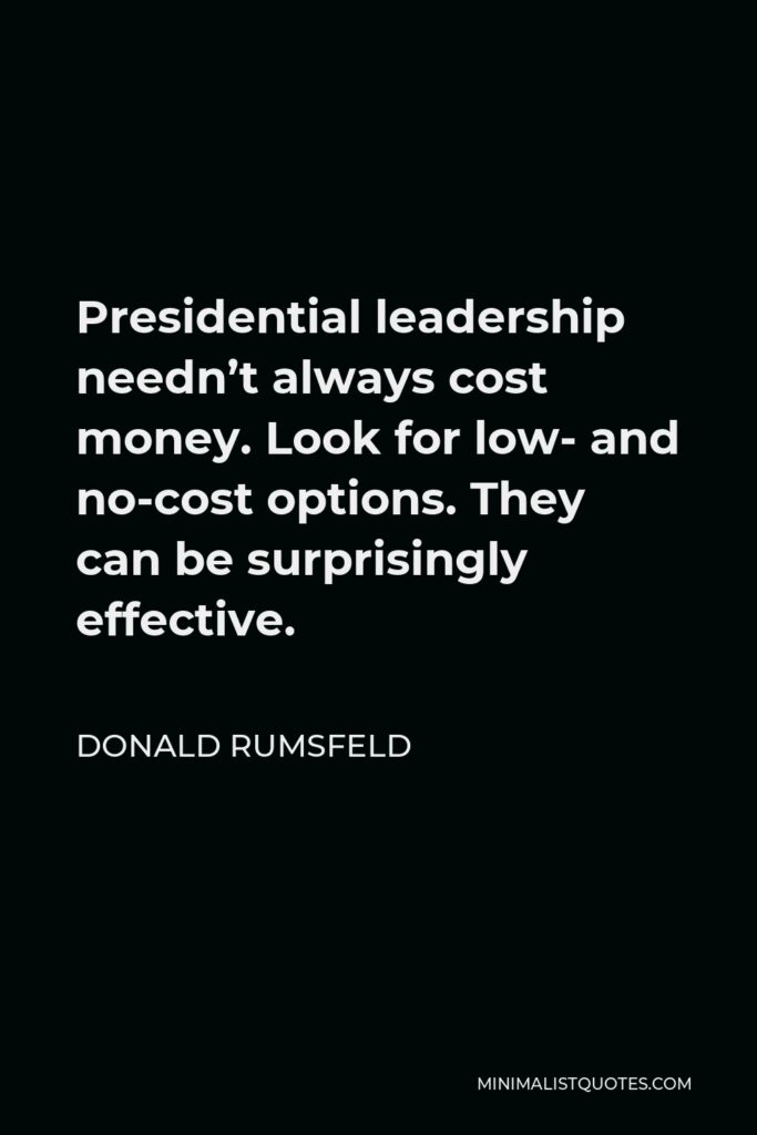 Donald Rumsfeld Quote - Presidential leadership needn’t always cost money. Look for low- and no-cost options. They can be surprisingly effective.