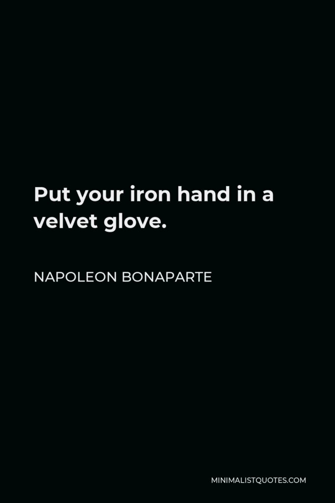 Napoleon Bonaparte Quote - Put your iron hand in a velvet glove.