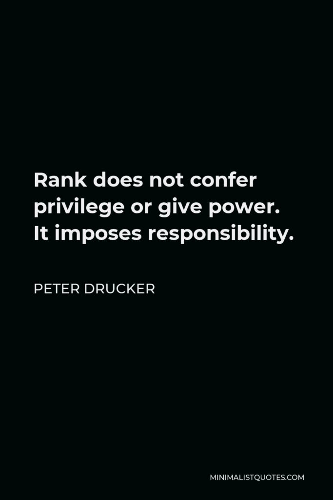 Peter Drucker Quote - Rank does not confer privilege or give power. It imposes responsibility.