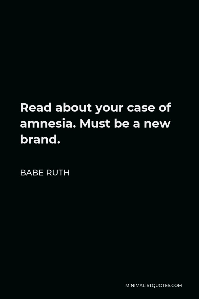 Babe Ruth Quote - Read about your case of amnesia. Must be a new brand.