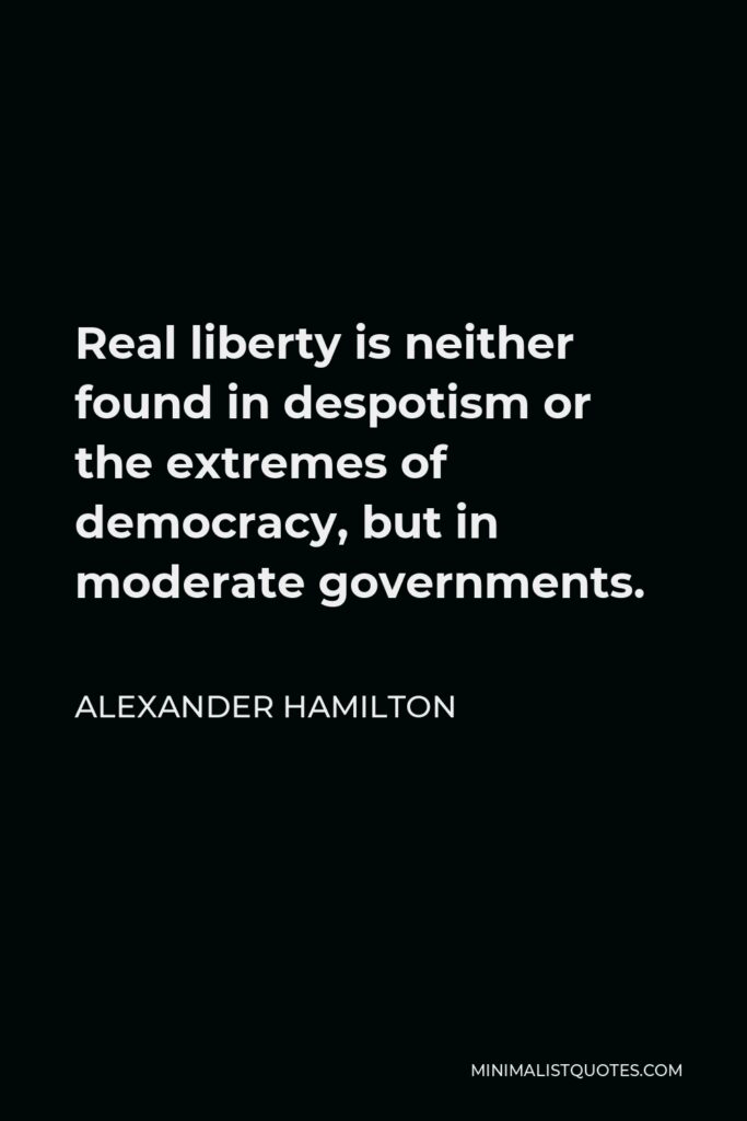 Alexander Hamilton Quote - Real liberty is neither found in despotism or the extremes of democracy, but in moderate governments.