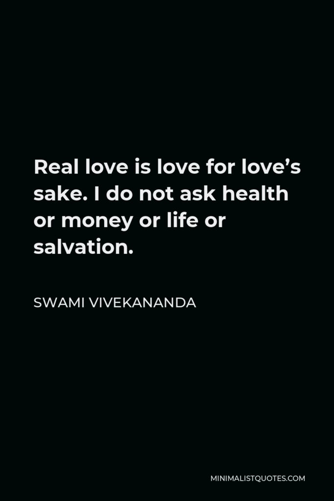 Swami Vivekananda Quote - Real love is love for love’s sake. I do not ask health or money or life or salvation.