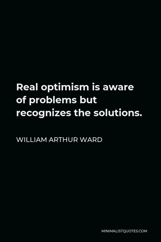 William Arthur Ward Quote - Real optimism is aware of problems but recognizes the solutions.