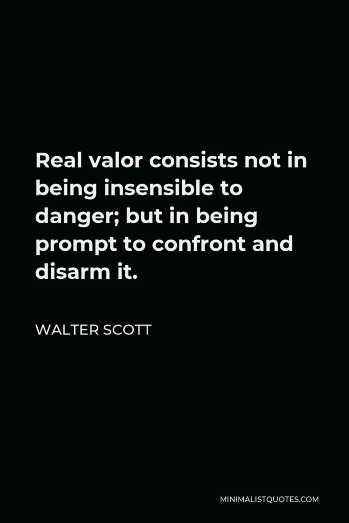 Walter Scott Quote - Real valor consists not in being insensible to danger; but in being prompt to confront and disarm it.
